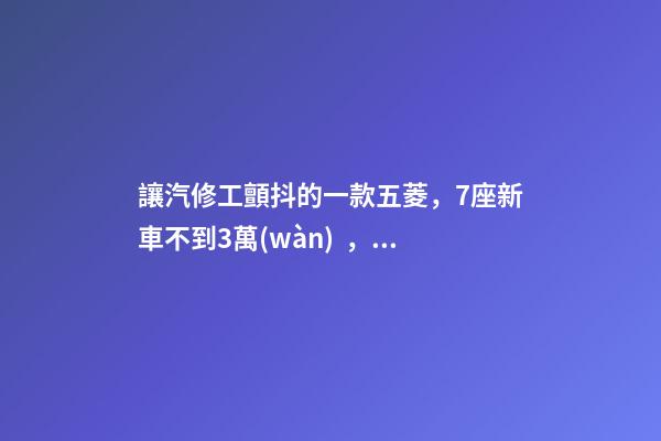 讓汽修工顫抖的一款五菱，7座新車不到3萬(wàn)，隔三差五掉鏈子